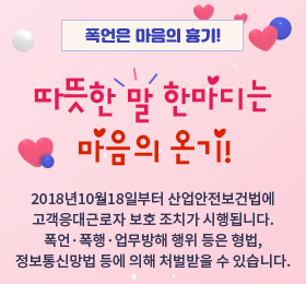 폭언은 마음의 흉기, 따뜻한 말 한마디는 마음의 온기 2018년10월18일부터 산업안전보건법에 고객응대근로자 보호 조치가 시행됩니다. 폭언·폭행·업무방해 행위 등은 형법, 정보통신망법 등에 의해 처벌받을 수 있습니다.