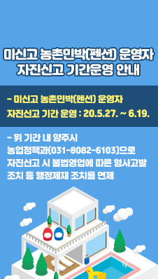 - 미신고 농촌민박(펜션) 운영자 자진신고 기간 운영 : 20.5.27. ~ 6.19./
- 위 기간 내 양주시 농업정책과(031-8082-6103)으로 자진신고 시 불법영업에 따른 형사고발 조치 등 행정제재 조치를 면제