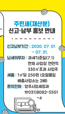 주민세(재산분)신고·납부 홍보 안내
/신고납부기간 : 2020. 07. 01 ~ 07. 31.
/납세의무자 : 과세기준일(7.1)현재 사업장 연면적 330㎡초과 사업주
/세율 : 1㎡당 250원(오염물질 배출사업소는 2배)
/문의전화 : 양주시청세정과 ☎ 031)8082-5501~4