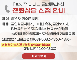 「한시적 비대면 금연클리닉」 전화상담 신청 안내
/대 상 : 흡연자(청소년 포함) 
/내 용 : 금연상담서비스, 코티닌 측정, 금연보조제, 행동요법,금연치료서비스 등 제공(6개월) 
/※ 6개월 금연 성공자는 5만원 상당의 기념품 제공 
/신청방법 : 전화신청 (☏ 031-8082-4360/4376) 
/※ 상담가능시간 : 평일 09:00~16:00 (점심시간 12:00~13:00)