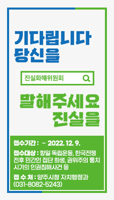 기다립니다 당신을 말해주세요 진실을
/진실화해위원회
/접수기간 : ∼ 2022. 12. 9.
/접수대상 : 항일 독립운동, 한국전쟁 전후 민간인 집단 희생, 권위주의 통치 시기의 인권침해사건 등
/접 수 처 : 양주시청 자치행정과(031-8082-5243)