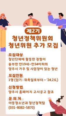 - 모집대상 : 청년단체에 활동한 경험이 풍부한 만19세~만34이하의 양주시 거주 및 사업장이 있는 청년
- 모집인원 : 1명 (임기 : 위촉일로부터 ~ ‘24.2.6.)
- 신청방법 : 양주시 홈페이지 고시공고 참조
- 문 의 처 : 아동청소년과 청년정책팀(031-8082-5870)