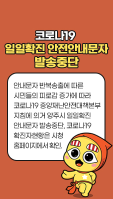 코로나19 일일확진 안전안내문자 발송중단
/안내문자 반복송출에 따른 시민들의 피로감 증가에 따라 코로나19 중앙재난안전대책본부 지침에 의거 양주시 일일확진 안내문자 발송중단, 코로나19 확진자현황은 시청 홈페이지에서 확인.