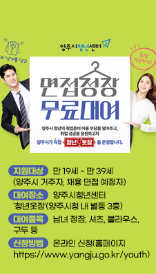 양주시청년센터 「청년옷장」 면접정장 무료 대여
/지원대상 : 만 19세 ~ 만 39세(양주시 거주자, 채용 면접 예정자)
/대여장소 : 양주시청년센터 '청년옷장'(양주시청 내 별동 3층)
/대여품목 : 남녀 정장, 셔츠, 블라우스, 구두 등
/신청방법 : 온라인 신청(홈페이지 https://www.yangju.go.kr/youth)