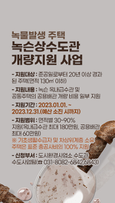 녹물발생 주택 녹슨상수도관 개량지원 사업
- 지원대상 : 준공일로부터 20년 이상 경과 된 주택(면적 130㎡ 이하)
- 지원내용 : 녹슨 옥내급수관 및 공동주택의 공용배관 개량 비용 일부 지원
- 지원기간 : 2023.01.01. ~ 2023.12.31.(예산 소진 시까지)
- 지원범위 : 면적별 30~90% 지원(옥내급수관 최대 180만원, 공용배관 최대 60만원)
※ 기초생활수급자 및 차상위계층 소유 주택은 표준 총공사비의 100% 지원
- 신청부서 : 도시환경사업소 수도과 수도사업팀(☎ 031-8082-6842,6843)