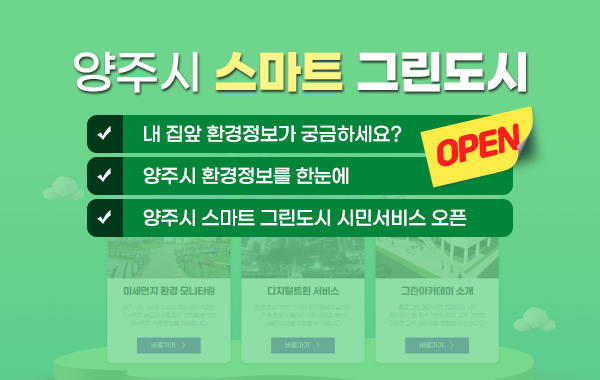 양주시 스마트 그린도시 OPEN
- 내 집앞 환경정보가 궁금하세요?
- 양주시 환경정보를 한눈에
- 양주시 스마트 그린도시 시민서비스 오픈