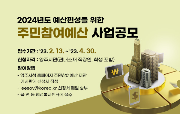 2024년도 예산편성을 위한 주민참여예산 사업공모
○ 접수기간 : ‘23. 2. 13. ~ ‘23. 4. 30.
○ 신청자격 : 양주시민(관내소재 직장인, 학생 포함)
○ 참여방법
- 양주시청 홈페이지 주민참여예산 제안 게시판에 신청서 작성
- leesoy@korea.kr 신청서 메일 송부
- 읍·면·동 행정복지센터에 접수