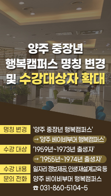 양주 중장년 행복캠퍼스 명칭 변경 및 수강대상자 확대
- 명칭 변경 :‘양주 중장년 행복캠퍼스’→ ‘양주 베이비부머 행복캠퍼스’
- 수강 대상 :‘1959년~1973년 출생자’ → ‘1955년~1974년 출생자’
- 수강 내용 : 일자리 정보제공, 인생 재설계교육 등
- 문의 전화 : 양주 베이비부머 행복캠퍼스 ☎ 031-860-5104~5