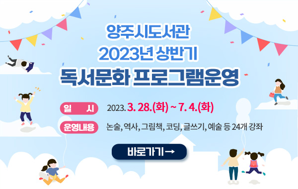 양주시도서관 2023년 상반기 독서문화 프로그램 운영

- 일 시 : 2023. 3. 28.(화) ~ 7. 4.(화)

- 운영내용 : 논술, 역사, 그림책, 코딩, 글쓰기, 예술 등 24개 강좌