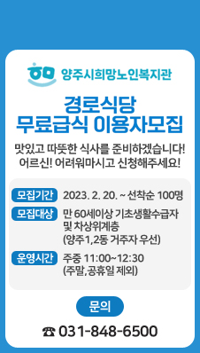 희망노인복지관 경로식당 무료급식 이용자 모집
모집기간 : 2023. 2. 20. ~ 선착순 100명
모집대상 : 만 60세이상 기초생활수급자 및 차상위계층(양주1,2동 거주자 우선)
운영시간 : 주중 11:00~12:30 (주말,공휴일 제외)
문 의 : ☎ 031-848-6500