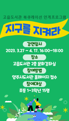 고읍도서관 북큐레이션 연계프로그램 /지구를 지켜라
/강연일시 : 2023. 3. 27.~4. 17. 16:00~18:00
/장소 : 고읍도서관 2층 문화강좌실
/참여방법 : 양주시도서관 홈페이지 접수
/참여대상 : 초등 1~3학년 15명