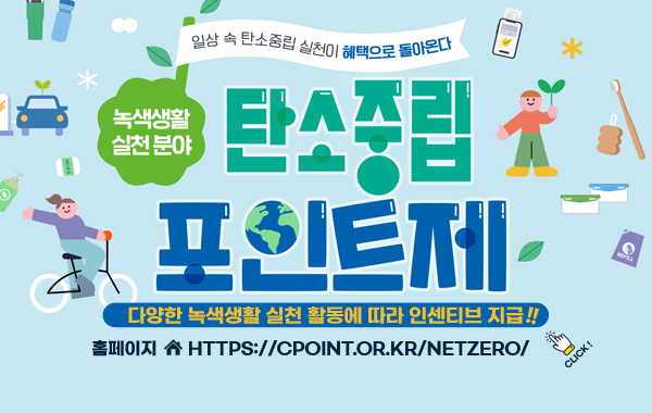 /녹색생활실천 탄소중립포인트제
/일상 속 탄소중립 실천이 혜택으로 돌아온다 
/다양한 녹색생활 실천 활동에 따라 인센티브 지급
/홈페이지(https://cpoint.or.kr/netzero/)