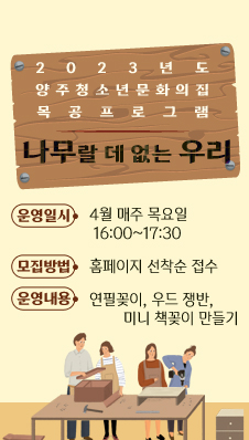 /2023년도 양주청소년문화의집 목공프로그램 
/나무랄 데 없는 우리
/운영일시: 4월 매주 목요일 16:00~17:30
/모집방법: 홈페이지 선착순 접수
/운영내용: 연필꽂이, 우드 쟁반, 미니 책꽂이 만들기