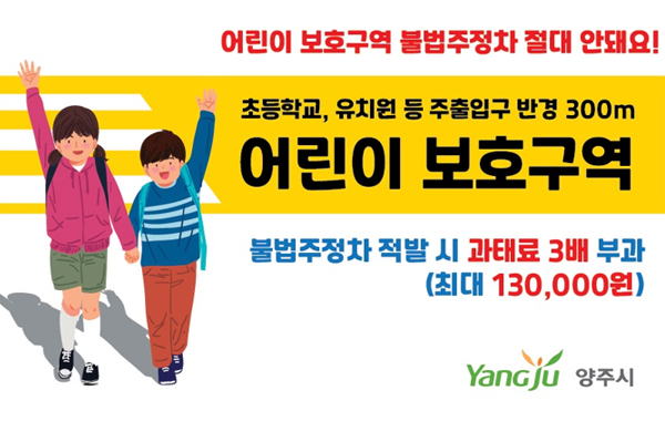 어린이 보호구역 불법주정차 절대 안돼요!
초등학교, 유치원 등 주출입구반경 300m 어린이보호구역
불법주정차 적발 시 과태료 3배 부과 (최대 130,000원)
양주시