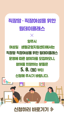 직장맘‧직장여성을 위한 원데이클래스
/양주시 여성일‧생활균형지원센터에서는「직장맘‧직장여성을 위한 원데이클래스」운영에 따른 참여자를 모집하오니, 참여를 희망하는 분들은 5. 8.(월)부터 신청해 주시기 바랍니다.
/신청하러 바로가기>>