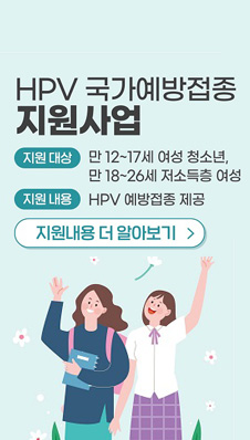 HPV 국가예방접종 지원사업
/지원대상 : 만12~17세 여성 청소년, 만18세 ~26세 저소득층 여성
/지원내용 : HPV 예방접종 제공
/지원내용 더 알아보기
