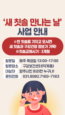 ‘새 칫솔 만나는 날’ 사업 안내
☆ 헌 칫솔을 가지고 오시면 새 칫솔과 구강건강 정보가 가득!
※ 칫솔교체시기 : 3개월
/방문일:매주 목요일 13:00~17:00
/방문장소:구강보건센터(덕계동)
/대상자:양주시민 이라면 누구나!
/문의전화: 031.8082.7160~7163
