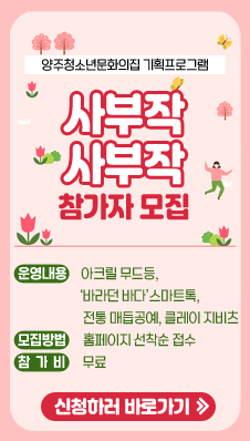 양주청소년문화의집 기획프로그램 “사부작사부작” 참가자 모집
/운영내용: 아크릴 무드등, ‘바라던 바다’스마트톡, 전통 매듭공예, 클레이 지비츠
/모집방법: 홈페이지 선착순 접수
/참가비: 무료
/신청하러 바로가기