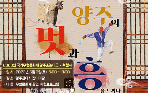 양주의 멋과 흥을 느끼다
/2023년 국가무형문화재 양주소놀이굿 기획행사
/- 일 시 : 2023년 6월 3일(토) 15:00 ~ 18:00
/- 장 소 : 양주관아지 잔디마당
/- 내 용 : 무형문화재 공연, 체험프로그램
/바로가기