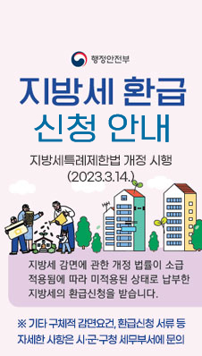 지방세 환급 신청 안내
/지방세특례제한법 개정 시행(2023.3.14.)
/지방세 감면에 관한 개정 법률이 소급 적용됨에 따라 미적용된 상태로 납부한 지방세의 환급신청을 받습니다.
※ 기타 구체적 감면요건, 환급신청 서류 등 자세한 사항은 시·군·구청 세무부서에 문의
/행정안전부