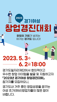 2023 경기여성 창업경진대회
창업의 기회가 넘치는 여기는 경기도 입니다!
2023.5.3수 - 6.2금 18:00
경기도일자리재단에서 창의적이고 우수한 창업 아이템을 발굴 및 지원하고자「2023년 경기여성 창업경진대회」참가자를 모집하오니, 경기도내 거주 중인 창업성공을 꿈꾸는 여성 초기(예비)창업자들의 많은 참여 바랍니다.