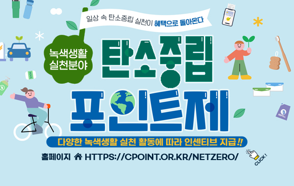 /녹색생활실천 탄소중립포인트제
/일상 속 탄소중립 실천이 혜택으로 돌아온다 
/다양한 녹색생활 실천 활동에 따라 인센티브 지급
/홈페이지(https://cpoint.or.kr/netzero/)