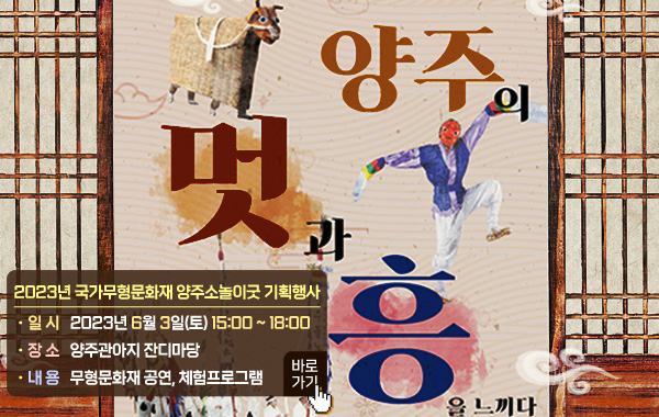 양주의 멋과 흥을 느끼다
/2023년 국가무형문화재 양주소놀이굿 기획행사
/- 일 시 : 2023년 6월 3일(토) 15:00 ~ 18:00
/- 장 소 : 양주관아지 잔디마당
/- 내 용 : 무형문화재 공연, 체험프로그램
/바로가기