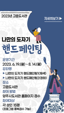 2023년 고읍도서관
『나만의 도자기 핸드페인팅』
/운영기간 : 2023. 6. 19.(월) ~ 8. 14.(월)
/강 좌 명 : ▷「나만의 도자기 핸드페인팅1(채색)」,▷「나만의 도자기 핸드페인팅2(청화)」
/장 소 : 고읍도서관
/참여 방법 : 양주시도서관 홈페이지 접수
/참여대상 : 각 성인 15명(프로그램 중복접수 가능)
/자세히보기▷