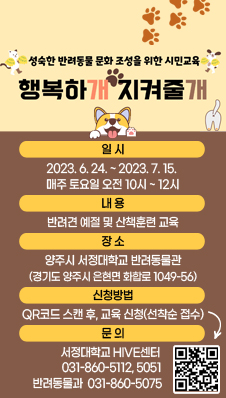 성숙한 반려동물 문화 조성을 위한 시민교육
/“행복하개 지켜줄개”
/일 시 : 2023. 6. 24. ~ 2023. 7. 15. 
         매주 토요일 오전 10시 ~ 12시
/내 용 : 반려견 예절 및 산책훈련 교육
/장 소 : 양주시 서정대학교 반려동물관
         (경기도 양주시 은현면 화합로 1049-56)
/신청방법 : QR코드 스캔 후, 교육 신청(선착순 접수)
(QR 림크 : https://form.office.naver.com/form/responseView.cmd?formkey=MmQ2NWRkYzItN2I5Yy00M2Y0LWI0MjQtYjc0MDRkNzJhY2Jl&sourceId=urlshare)
/문 의 : 서정대학교 HIVE센터(031-860-5112, 5051), 
         반려동물과(031-860-5075)