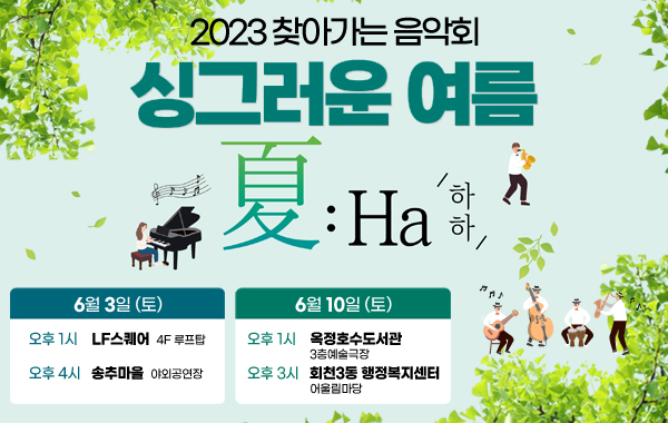 2023 찾아가는 음악회
/싱그러운 여름
/夏:Ha /하하/
/6월 3일 (토)
/오후 1시 LF스퀘어 4F 루프탑
/오후 4시 송추마을 야외공연장
/6월 10일 (토)
/오후 1시 옥정호수도서관 3층예술극장
/오후 3시 회천3동 행정복지센터 어울림마당