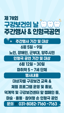 구강보건의 날 기념 주간행사 및 인형극 공연
주간행사 기간 및 대상
6월 5일 ~ 9일 
노인, 장애인, 군부대, 양주시민
인형극 공연 기간 및 대상
6월 12일 ~ 30일
미취학 5 ~ 7세 단체
행사내용
대상자별 구강보건 교육 &
체험 프로그램 운영 및 홍보,
덕계역 및 구강보건센터 앞 캠페인 등,
마술 · 율동 · 참여형 손 인형극 공연
문의 ☎ 031-8082-7160 ~7163