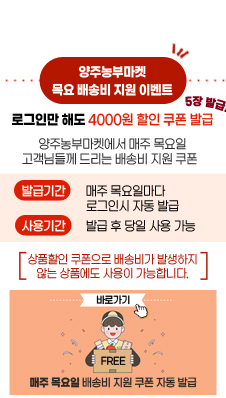 양주농부마켓 목요 배송비 지원 이벤트
/로그인만 해도 4000원 할인 쿠폰 발급
/5장 발급
/양주농부마켓에서 매주 목요일
고객님들께 드리는 배송비 지원 쿠폰
/발급기간 : 매주 목요일마다 로그인시 자동 발급
/사용기간 : 발급 후 당일 사용 가능
/[상품할인 쿠폰으로 배송비가 발생하지
않는 상품에도 사용이 가능합니다.]
/FREE 매주 목요일 배송비 지원 쿠폰 자동 발급
/바로가기