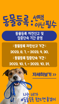 동물등록:선택 아닌 필수
동물등록 자진신고 및 집중단속 기간 운영
- 동물등록 자진신고 기간 : 2023. 8. 7. ~ 2023. 9. 30.
- 동물등록 집중단속 기간 : 2023. 10. 1. ~ 2023. 10. 31.
나는 네가 동물등록 했으면 좋겠어
자세히보기