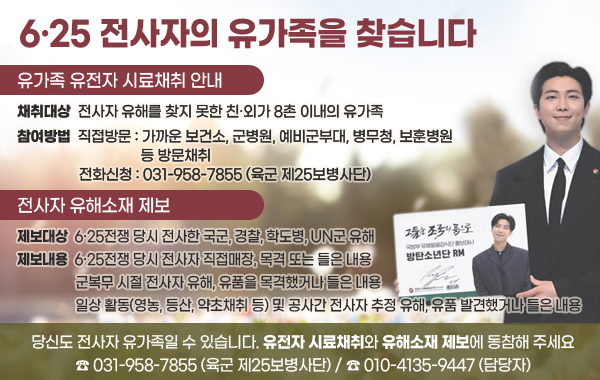- 25사단 6.25전사자 유해발굴사업 홍보
※ 6.25 전쟁당시 수습되지 못한 전사자를 모시는 호국보훈사업
- 전사자 신원확인을 위한 유가족 시료채취 참여홍보
※ 국방부 유해발굴 감식단 : 1577-5625