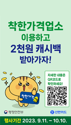 착한가격업소 이용하고 2천원 캐시백 받아가자!
/자세한 내용은 QR코드로 확인하세요!
/행정안전부/신한카드
/행사기간 2023. 9. 11. ~ 10. 10.