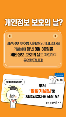 개인정보 보호의 날?
개인정보 보호법 시행일(2011.9.30.)을 기념하여 매년 9월 30일을 개인정보 보호의 날로 지정하여 운영한답니다!
/특히 올해부터는
무려 '법정기념일'로 지정되었다는 사실!!!
요건 몰랐지?
9.30
