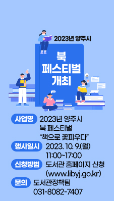 2023년 양주시 북 페스티벌 책으로 꽃피우다
행사일시 : 2023. 10. 9.(월) 11:00~17:00
신청방법 : 도서관 홈페이지(www.libyj.go.kr) 신청
문의 : 도서관정책팀 031-8082-7407