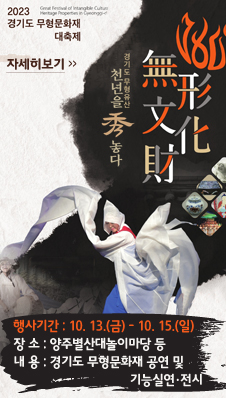 2023 경기도 무형문화재 대축제
/無形文化財(무형문화재)
/경기도 무형유산 천년을 秀(수)놓다
- 행사기간 : 2023. 10. 13.(금) ~ 10. 15.(일)
- 장 소 : 양주별산대놀이마당 등
- 내 용 : 경기도 무형문화재 공연 및 기능실연·전시
/자세히보기>>