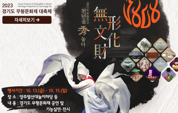 2023 경기도 무형문화재 대축제
/경기도 무형유산 천년을 수 놓다
- 행사기간 : 2023. 10. 13.(금) ~ 10. 15.(일)
- 장 소 : 양주별산대놀이마당 등
- 내 용 : 경기도 무형문화재 공연 및 기능실연·전시
/자세히보기