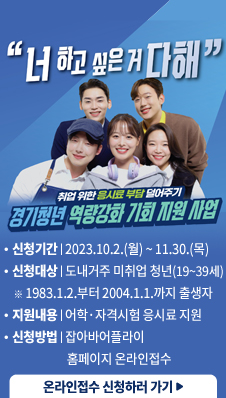 "너 하고 싶은 거 다해"
취업 위한 응시료 부담 덜어주기
/경기청년 역량강화 기회 지원 사업
/신청기간 : 2023.10.2.(월) ~ 2023.11.30.(목)
/신청대상 : 도내거주 미취업 청년(19~39세) * 1983.1.2.부터 2004.1.1.까지 출생자
/지원내용 : 어학·자격시험 응시료 지원
/신청방법 : 잡아바어플라이 홈페이지 온라인접수
/온라인접수 신청하러 가기