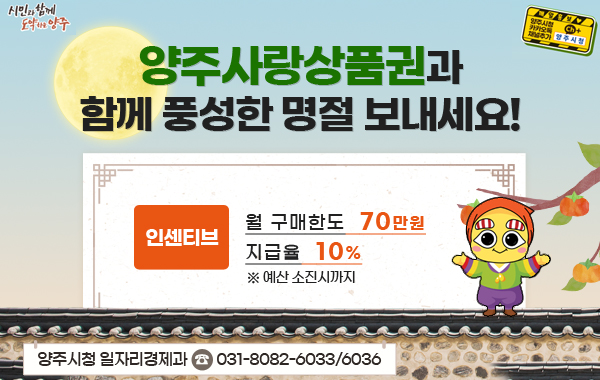 양주사랑상품권과 함께 풍성한 명절 보내세요!
- 양주사랑상품권 인센티브 월 구매한도 70만원 / 지급율 10%
※예산 소진시 까지
/양주시청 일자리경제과☎031-8082-6033/6036