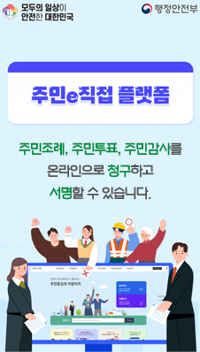 주민e직접 플랫폼
/주민조례, 주민투표, 주민감사를 온라인으로 청구하고 서명할 수 있습니다.
/모두의 일상이 안전한 대한민국
/행정안전부