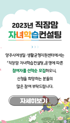 2023년 직장맘 자녀학습컨설팅
/양주시여성일‧생활균형지원센터에서는「직장맘 자녀학습컨설팅」운영에 따른 참여자를 선착순 모집하오니, 신청을 희망하는 분들의 많은 참여 부탁드립니다.
/자세히보기