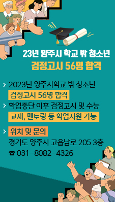 23년도 양주시 학교 밖 청소년 검정고시 56명 합격
- 2023년 양주시학교 밖 청소년 검정고시 56명 합격
- 학업중단 이후 검정고시 및 수능 교재, 멘토링 등 학업지원 가능
- 위치 및 문의 : 경기도 양주시 고읍남로 205 3층(031-8082-4326)