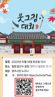 붓그림대회
/일정: 2023년 10월 14일 토요일 13시
/장소: 월정 윤근수 광장(양주시 월정로 15-1)
/대상: 양주시민 누구나
/접수: 온라인 접수 https://url.kr/e71wjc
/qr코드 스캔으로 간편하게 접수해보세요!