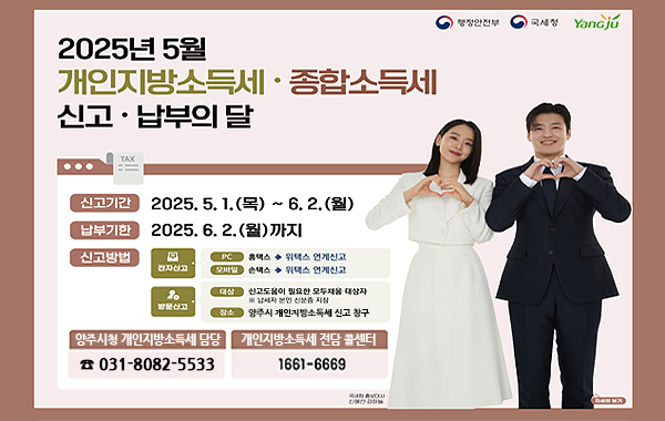행정안전부, 국세청. YangJu. 2025년 5월 개인지방소득세·종합소득세 신고·납부의 달. 신고기간: 2025.5.1.(목)~6.2.(월) 납부기한: 2025.6.2.(월)까지. 신고방법: 전자신고 pc 홈택스에서 위택스 연계신고, 모바일 손택스에서 위택스 연계신고. 방문신고 대상: 신고도움이 필요한 모두채움 대상자. 납세자 본인 신분증 지참. 장소: 양주시 개인지방소득세 신고창구. 양주시청 개인지방소득세 담당 ☎ 031-8082-5533 개인지방소득세 전담 콜센터 1661-6669 국세청 홍보대사 신혜선·강하늘. 자세히 보기