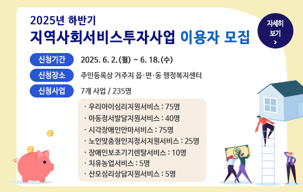 신청기간 : 2025. 6. 2.(월) ~ 6. 18.(수) 신청장소 : 주민등록상 거주지 읍·면·동 행정복지센터. 신청사업 : 7개 사업 / 235명 우리아이심리지원서비스 : 75명 아동정서발달지원서비스 : 40명  시각장애인안마서비스 : 75명 노인맞춤형인지정서지원서비스 : 25명 장애인보조기기렌탈서비스 : 10명 치유농업서비스 : 5명 산모심리상담지원서비스 : 5명