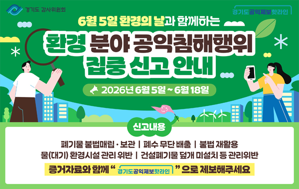 경기도 감사위원회, 경기도공익제보핫라인. 6월 5일 환경의 날과 함께하는 환경 분야 공익침해행위 집중 신고 안내 2026년 6월 5일~6월 18일. 신고내용: 폐기물 불법매립·보관, 폐수 무단 배출, 불법 재활용, 물(대기) 환경시설 관리 위반, 건설폐기물 덮개 미설치 등 관리위반. 증거자료와 함께 '경기도공익제보핫라인'으로 제보해주세요