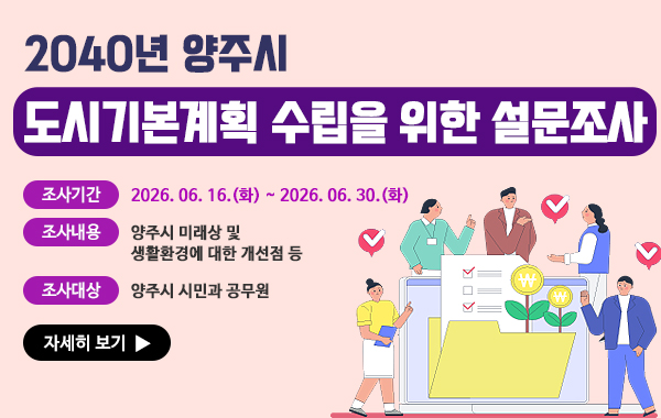 2040년 양주시 도시기본계획 수립을 위한 설문조사. 조사기간: 2026. 06. 16.(화) ~ 2026. 06. 30.(화) 조사내용: 양주시 미래상 및 생활환경에 대한 개선점 등. 조사대상: 양주시 시민과 공무원. 자세히 보기.