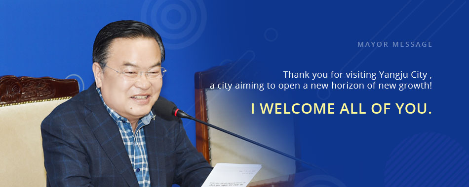 mayor message Thank you for visiting Yangju City, a city aiming to open a new horizon of new growth! I welcome all of you.